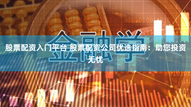 股票配资入门平台 股票配资公司优选指南：助您投资无忧