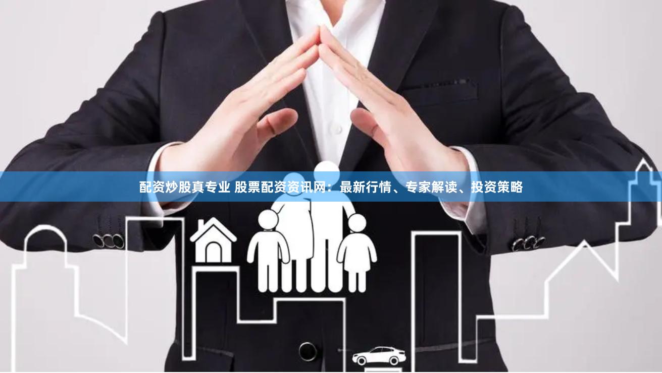 配资炒股真专业 股票配资资讯网：最新行情、专家解读、投资策略