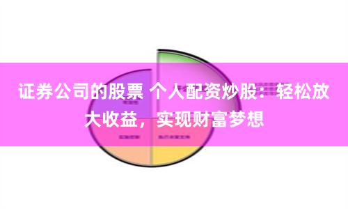 证券公司的股票 个人配资炒股：轻松放大收益，实现财富梦想