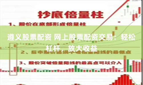 遵义股票配资 网上股票配资交易：轻松杠杆，放大收益
