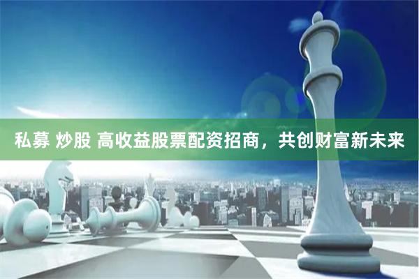 私募 炒股 高收益股票配资招商，共创财富新未来