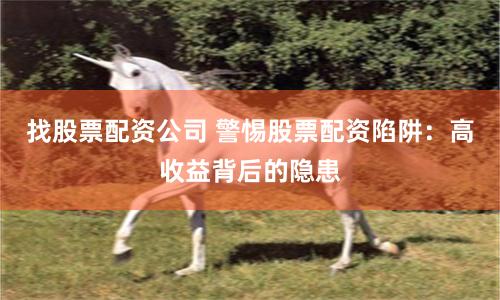 找股票配资公司 警惕股票配资陷阱：高收益背后的隐患