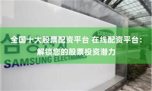 全国十大股票配资平台 在线配资平台：解锁您的股票投资潜力