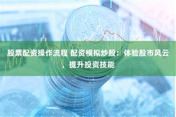 股票配资操作流程 配资模拟炒股：体验股市风云，提升投资技能