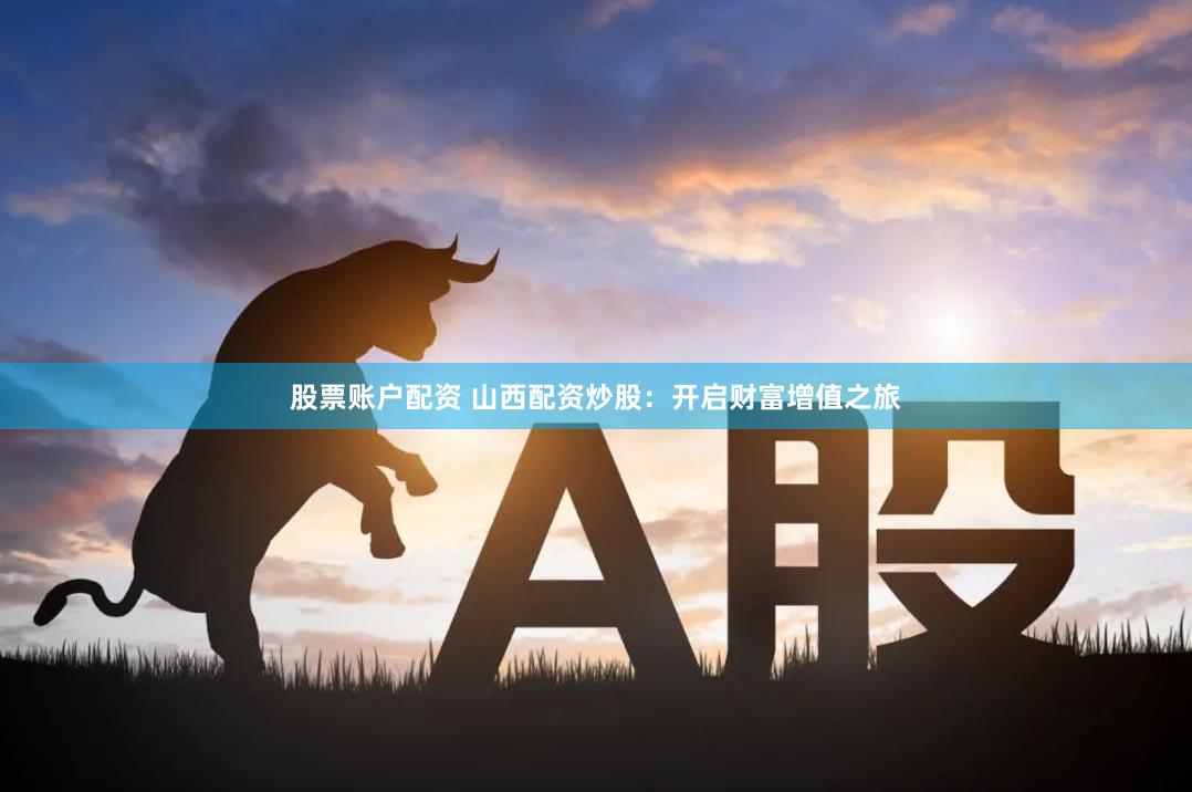 股票账户配资 山西配资炒股：开启财富增值之旅