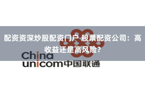 配资资深炒股配资门户 股票配资公司：高收益还是高风险？