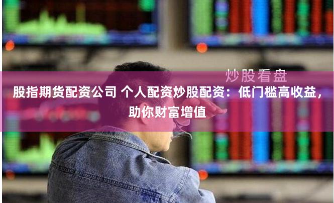 股指期货配资公司 个人配资炒股配资：低门槛高收益，助你财富增值