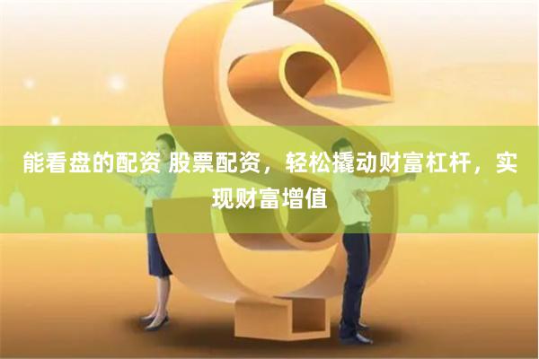 能看盘的配资 股票配资，轻松撬动财富杠杆，实现财富增值