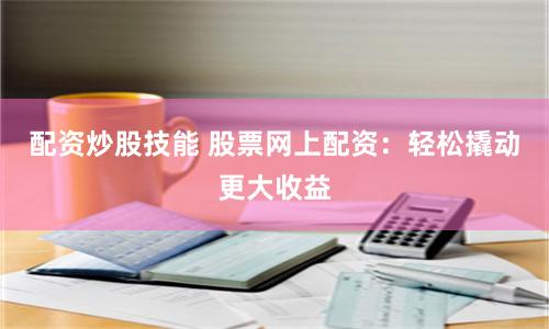 配资炒股技能 股票网上配资：轻松撬动更大收益