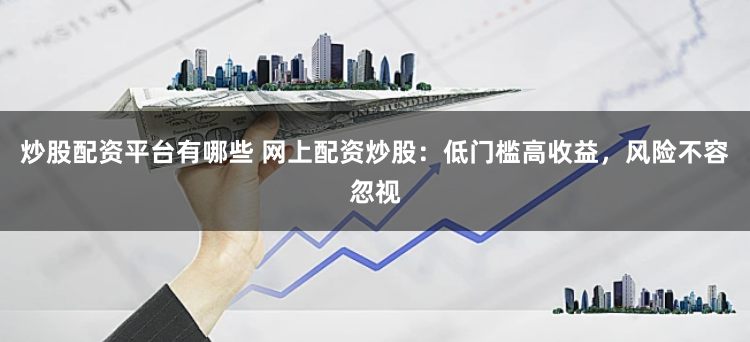 炒股配资平台有哪些 网上配资炒股：低门槛高收益，风险不容忽视