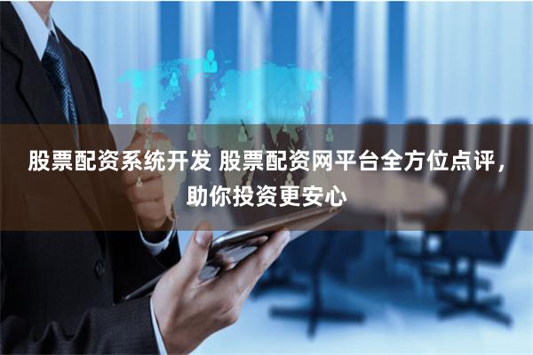 股票配资系统开发 股票配资网平台全方位点评，助你投资更安心