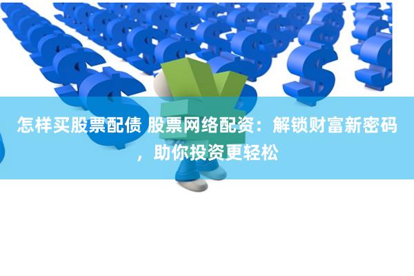 怎样买股票配债 股票网络配资：解锁财富新密码，助你投资更轻松