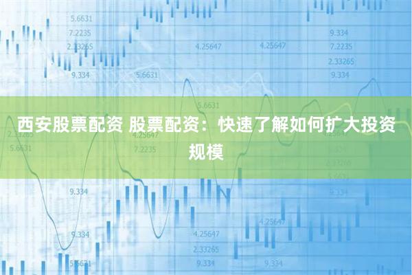 西安股票配资 股票配资：快速了解如何扩大投资规模