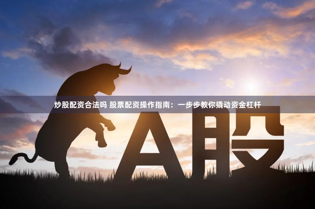 炒股配资合法吗 股票配资操作指南：一步步教你撬动资金杠杆