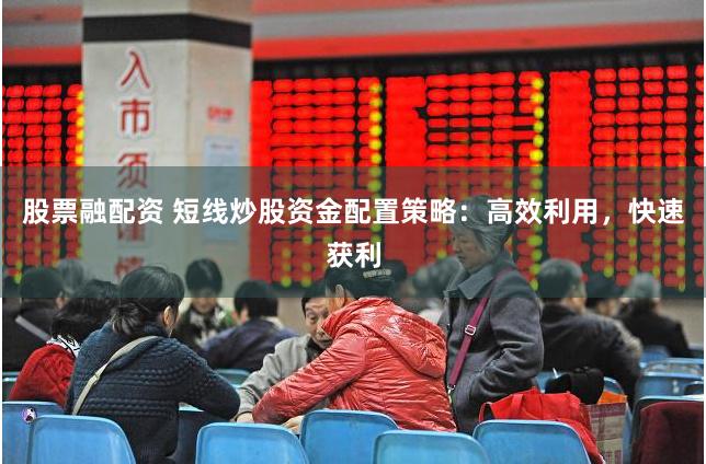股票融配资 短线炒股资金配置策略：高效利用，快速获利