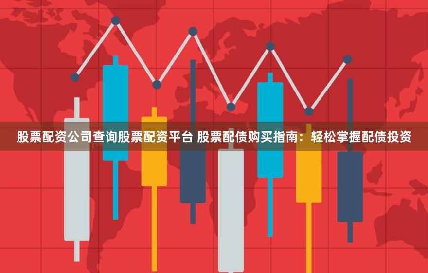 股票配资公司查询股票配资平台 股票配债购买指南：轻松掌握配债投资