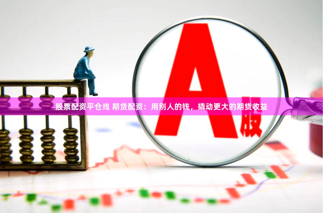 股票配资平仓线 期货配资：用别人的钱，撬动更大的期货收益