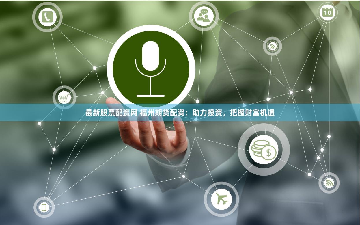 最新股票配资网 福州期货配资：助力投资，把握财富机遇