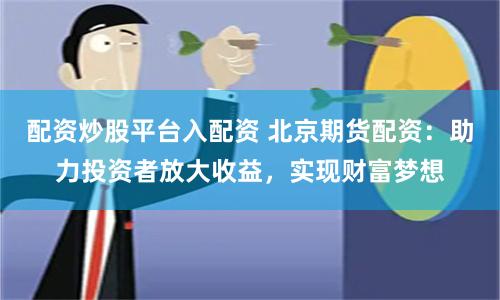 配资炒股平台入配资 北京期货配资：助力投资者放大收益，实现财富梦想