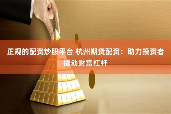 正规的配资炒股平台 杭州期货配资：助力投资者撬动财富杠杆