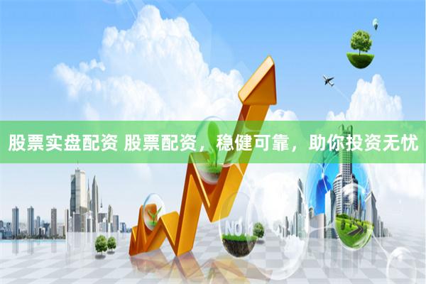 股票实盘配资 股票配资，稳健可靠，助你投资无忧