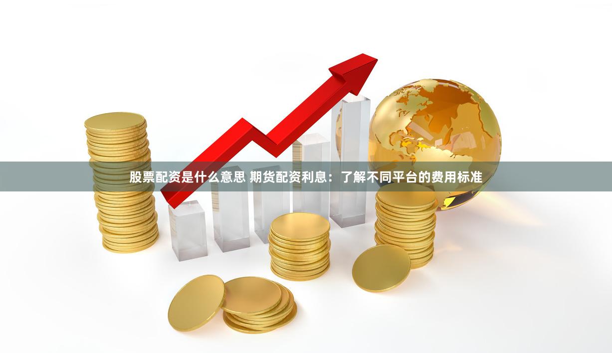 股票配资是什么意思 期货配资利息：了解不同平台的费用标准