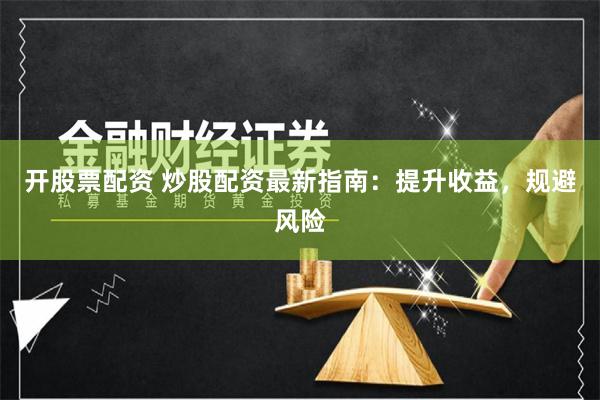 开股票配资 炒股配资最新指南：提升收益，规避风险