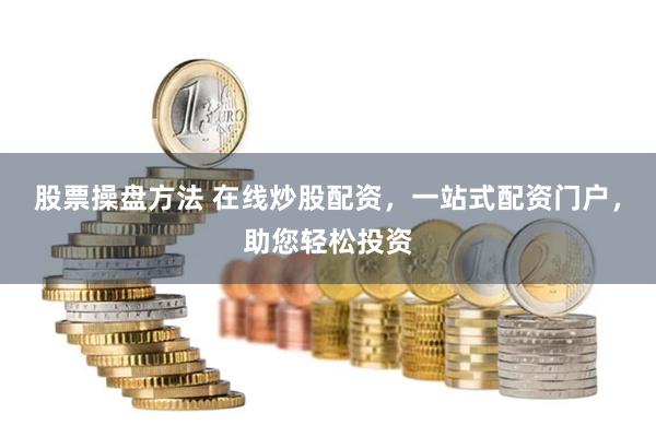 股票操盘方法 在线炒股配资，一站式配资门户，助您轻松投资