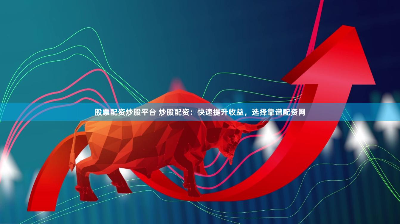 股票配资炒股平台 炒股配资：快速提升收益，选择靠谱配资网