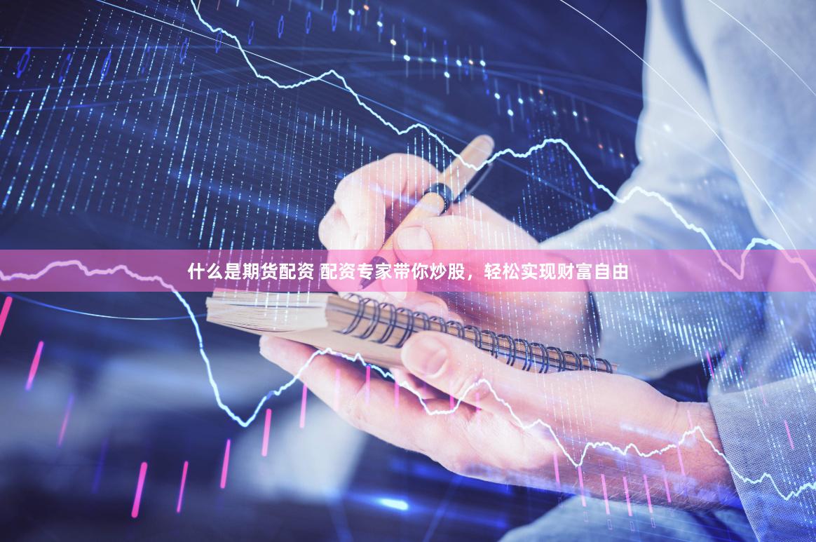 什么是期货配资 配资专家带你炒股，轻松实现财富自由