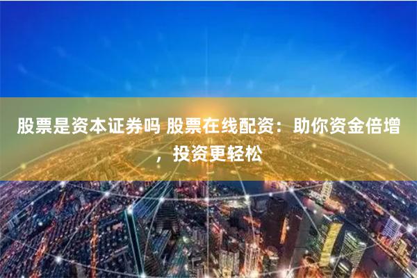 股票是资本证券吗 股票在线配资：助你资金倍增，投资更轻松
