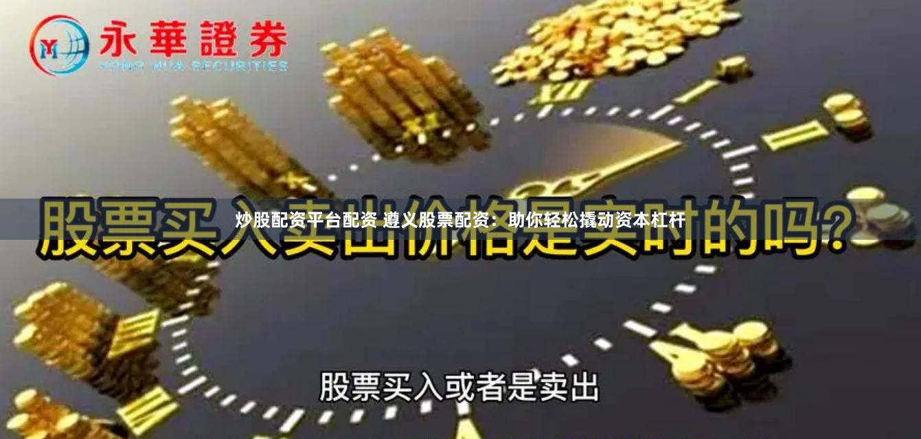 炒股配资平台配资 遵义股票配资：助你轻松撬动资本杠杆