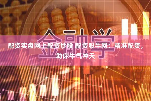配资实盘网上配资炒股 配资股牛网：精准配资，助你牛气冲天