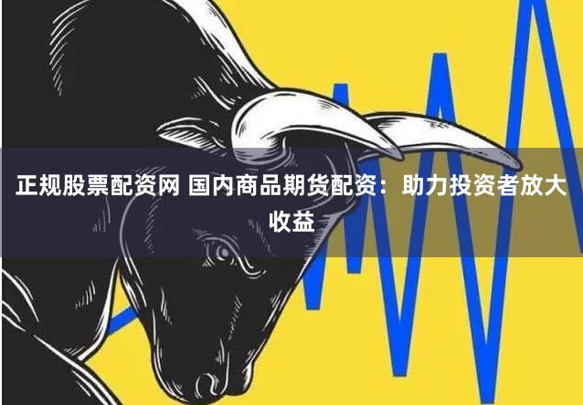 正规股票配资网 国内商品期货配资：助力投资者放大收益