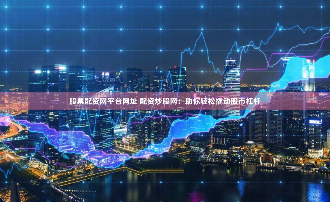 股票配资网平台网址 配资炒股网：助你轻松撬动股市杠杆