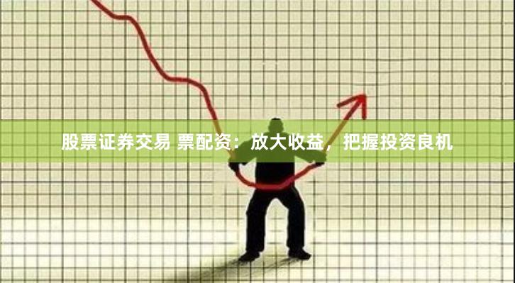 股票证券交易 票配资：放大收益，把握投资良机
