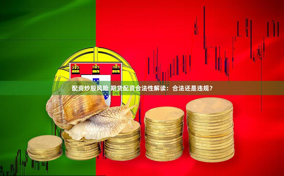 配资炒股风险 期货配资合法性解读：合法还是违规？