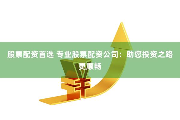 股票配资首选 专业股票配资公司：助您投资之路更顺畅