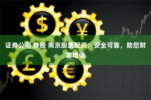 证券公司 炒股 南京股票配资：安全可靠，助您财富增值