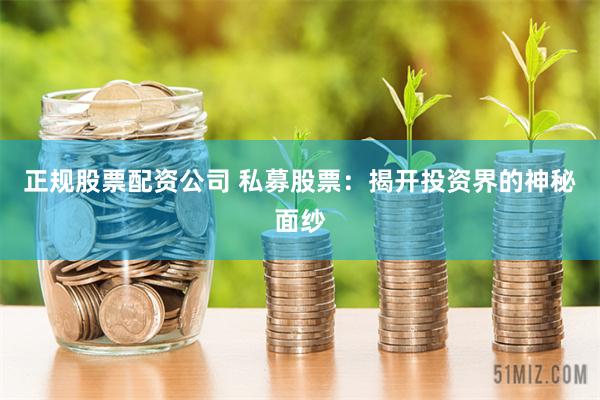 正规股票配资公司 私募股票：揭开投资界的神秘面纱