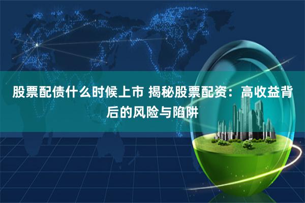 股票配债什么时候上市 揭秘股票配资：高收益背后的风险与陷阱