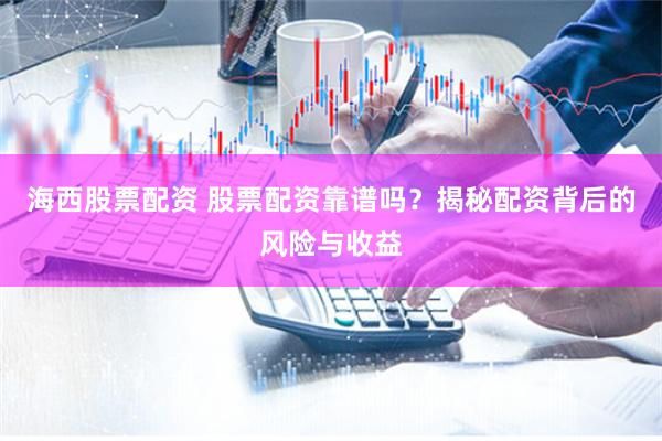 海西股票配资 股票配资靠谱吗？揭秘配资背后的风险与收益