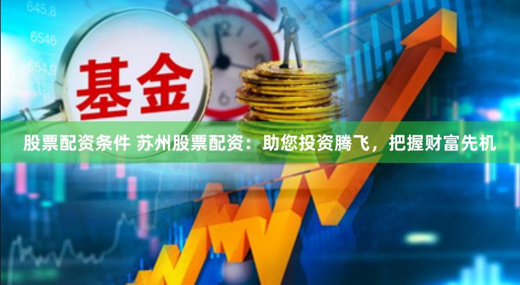 股票配资条件 苏州股票配资：助您投资腾飞，把握财富先机
