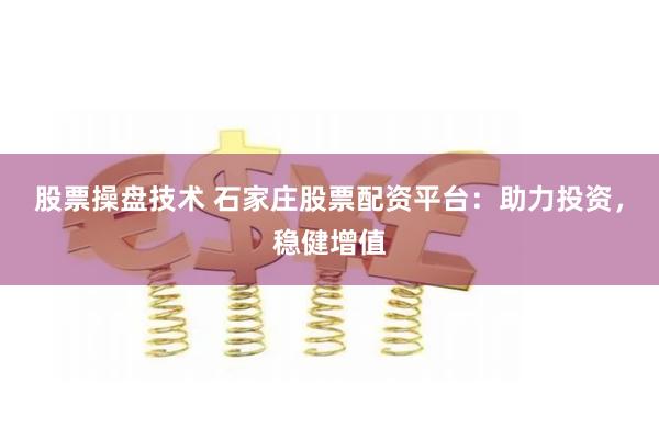 股票操盘技术 石家庄股票配资平台：助力投资，稳健增值