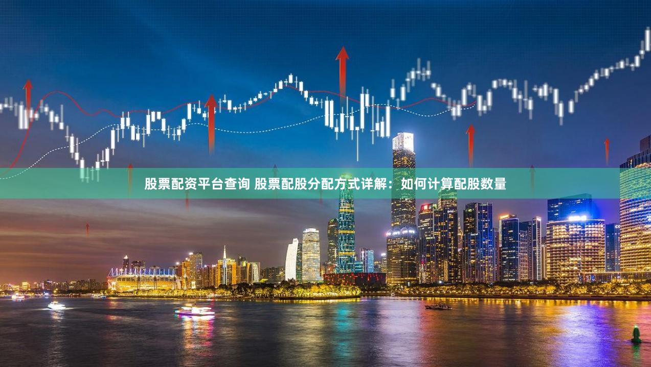 股票配资平台查询 股票配股分配方式详解：如何计算配股数量