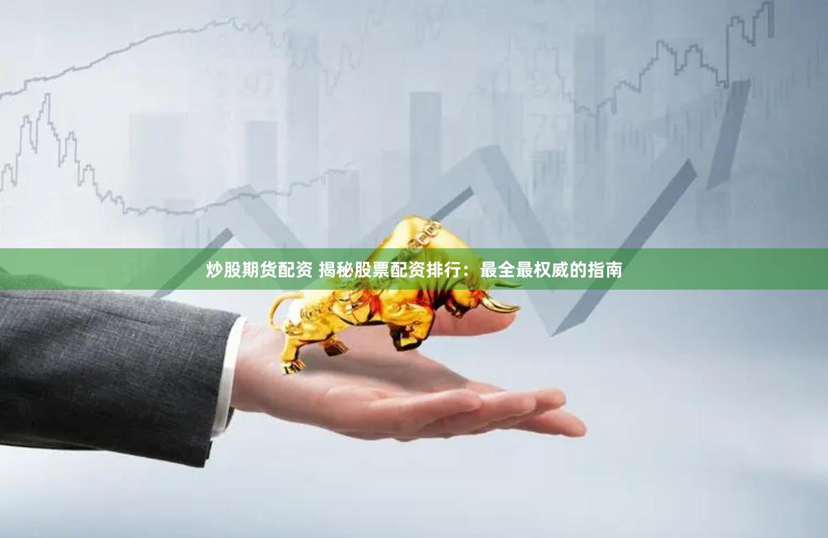 炒股期货配资 揭秘股票配资排行：最全最权威的指南
