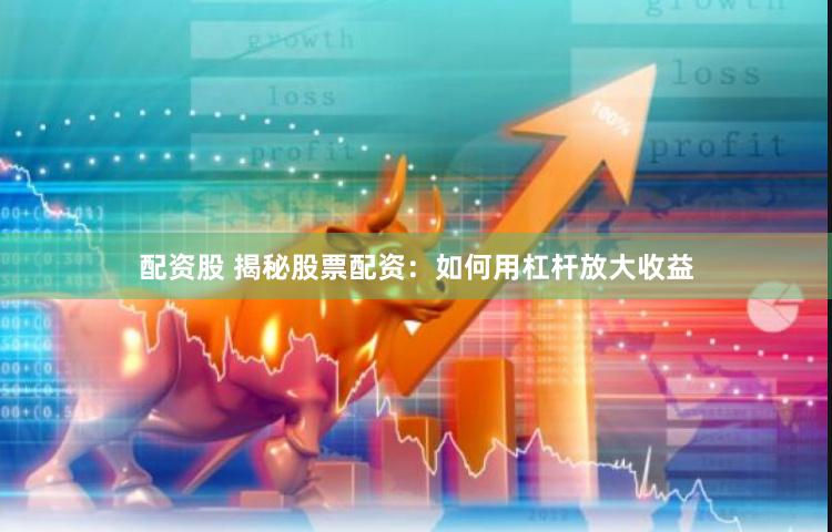 配资股 揭秘股票配资：如何用杠杆放大收益
