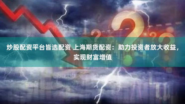 炒股配资平台皆选配资 上海期货配资：助力投资者放大收益，实现财富增值