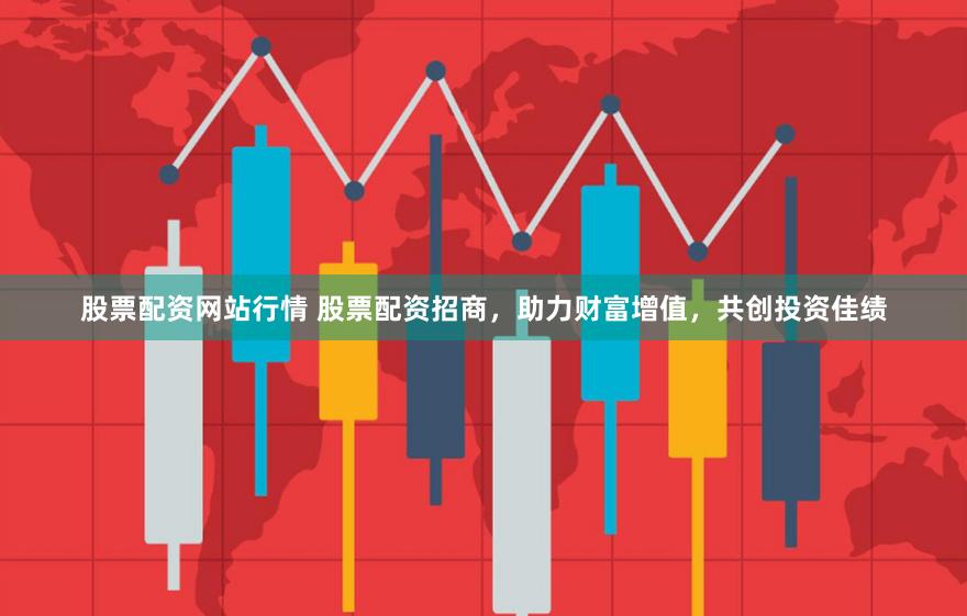 股票配资网站行情 股票配资招商，助力财富增值，共创投资佳绩