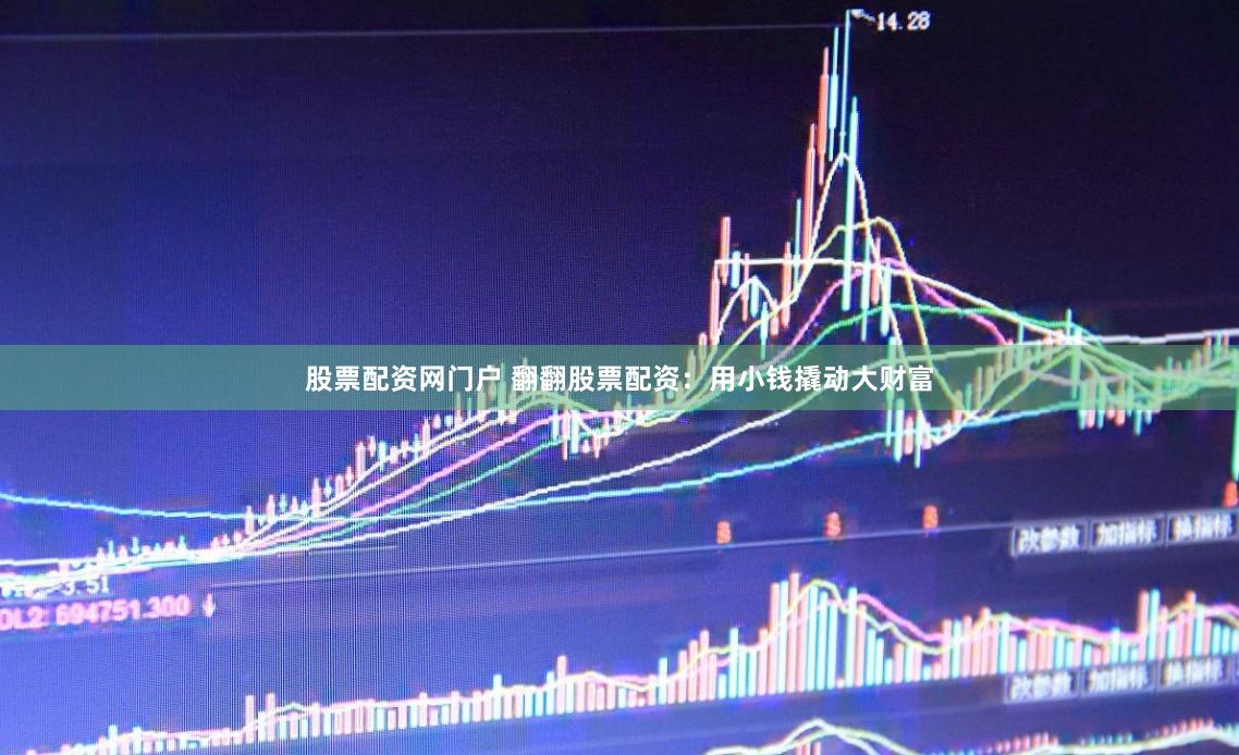 股票配资网门户 翻翻股票配资：用小钱撬动大财富